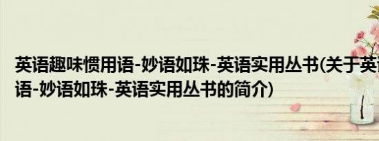 英语趣味惯用语-妙语如珠-英语实用丛书(关于英语趣味惯用语-妙语如珠-英语实用丛书的简介)