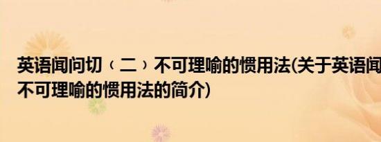 英语闻问切﹙二﹚不可理喻的惯用法(关于英语闻问切﹙二﹚不可理喻的惯用法的简介)