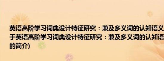 英语高阶学习词典设计特征研究：兼及多义词的认知语义结构和义项(关于英语高阶学习词典设计特征研究：兼及多义词的认知语义结构和义项的简介)