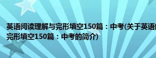 英语阅读理解与完形填空150篇：中考(关于英语阅读理解与完形填空150篇：中考的简介)