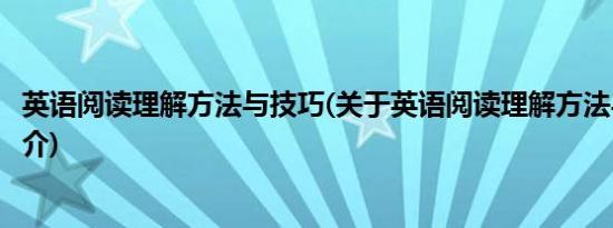 英语阅读理解方法与技巧(关于英语阅读理解方法与技巧的简介)