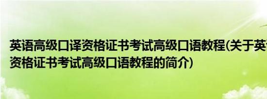 英语高级口译资格证书考试高级口语教程(关于英语高级口译资格证书考试高级口语教程的简介)