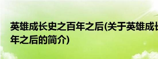 英雄成长史之百年之后(关于英雄成长史之百年之后的简介)