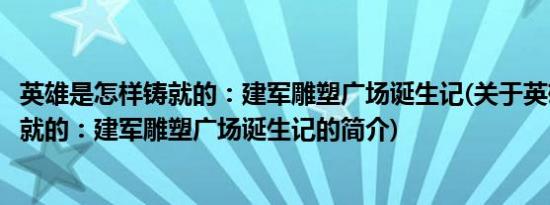 英雄是怎样铸就的：建军雕塑广场诞生记(关于英雄是怎样铸就的：建军雕塑广场诞生记的简介)