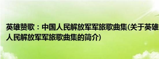 英雄赞歌：中国人民解放军军旅歌曲集(关于英雄赞歌：中国人民解放军军旅歌曲集的简介)