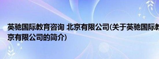 英驰国际教育咨询 北京有限公司(关于英驰国际教育咨询 北京有限公司的简介)