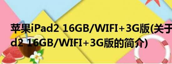 苹果iPad2 16GB/WIFI+3G版(关于苹果iPad2 16GB/WIFI+3G版的简介)