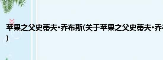 苹果之父史蒂夫·乔布斯(关于苹果之父史蒂夫·乔布斯的简介)