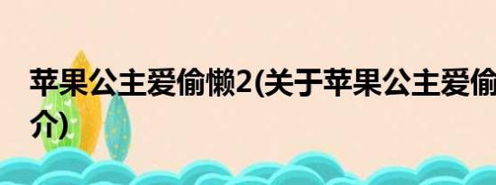 苹果公主爱偷懒2(关于苹果公主爱偷懒2的简介)