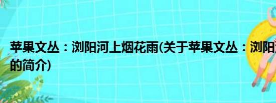 苹果文丛：浏阳河上烟花雨(关于苹果文丛：浏阳河上烟花雨的简介)