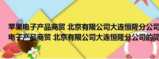 苹果电子产品商贸 北京有限公司大连恒隆分公司(关于苹果电子产品商贸 北京有限公司大连恒隆分公司的简介)