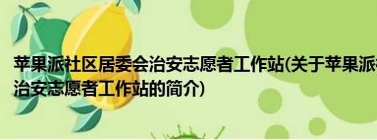 苹果派社区居委会治安志愿者工作站(关于苹果派社区居委会治安志愿者工作站的简介)