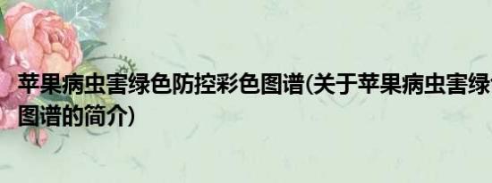 苹果病虫害绿色防控彩色图谱(关于苹果病虫害绿色防控彩色图谱的简介)