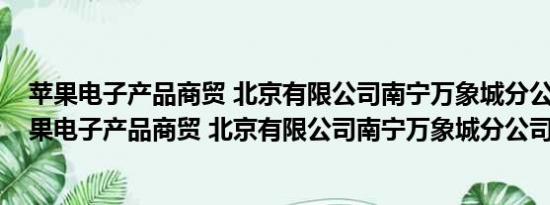 苹果电子产品商贸 北京有限公司南宁万象城分公司(关于苹果电子产品商贸 北京有限公司南宁万象城分公司的简介)