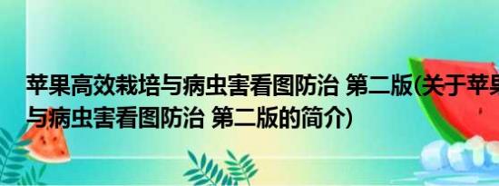 苹果高效栽培与病虫害看图防治 第二版(关于苹果高效栽培与病虫害看图防治 第二版的简介)