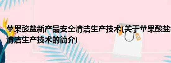 苹果酸盐新产品安全清洁生产技术(关于苹果酸盐新产品安全清洁生产技术的简介)