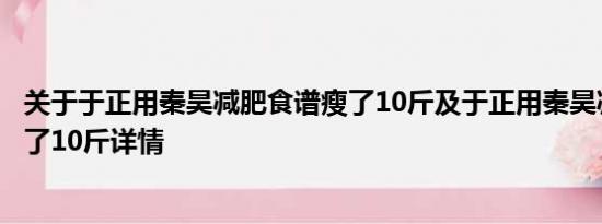 关于于正用秦昊减肥食谱瘦了10斤及于正用秦昊减肥食谱瘦了10斤详情