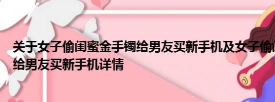 关于女子偷闺蜜金手镯给男友买新手机及女子偷闺蜜金手镯给男友买新手机详情