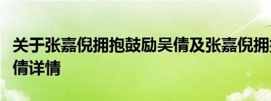 关于张嘉倪拥抱鼓励吴倩及张嘉倪拥抱鼓励吴倩详情