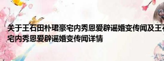 关于王石田朴珺豪宅内秀恩爱辟谣婚变传闻及王石田朴珺豪宅内秀恩爱辟谣婚变传闻详情