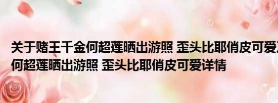 关于赌王千金何超莲晒出游照 歪头比耶俏皮可爱及赌王千金何超莲晒出游照 歪头比耶俏皮可爱详情