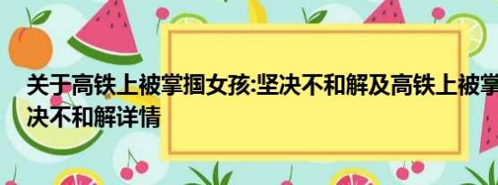 关于高铁上被掌掴女孩:坚决不和解及高铁上被掌掴女孩:坚决不和解详情