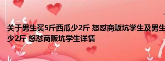 关于男生买5斤西瓜少2斤 怒怼商贩坑学生及男生买5斤西瓜少2斤 怒怼商贩坑学生详情