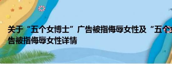 关于“五个女博士”广告被指侮辱女性及“五个女博士”广告被指侮辱女性详情