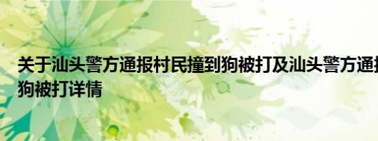 关于汕头警方通报村民撞到狗被打及汕头警方通报村民撞到狗被打详情