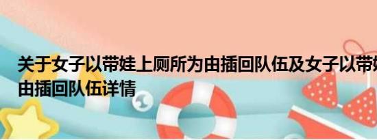 关于女子以带娃上厕所为由插回队伍及女子以带娃上厕所为由插回队伍详情