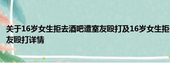 关于16岁女生拒去酒吧遭室友殴打及16岁女生拒去酒吧遭室友殴打详情