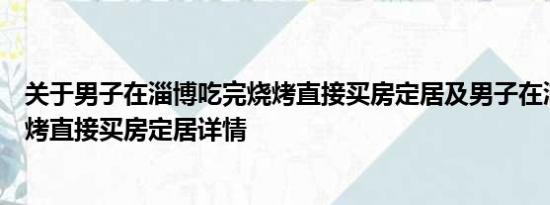 关于男子在淄博吃完烧烤直接买房定居及男子在淄博吃完烧烤直接买房定居详情