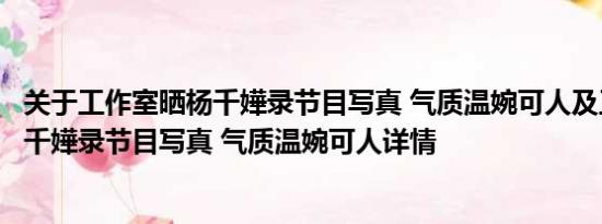 关于工作室晒杨千嬅录节目写真 气质温婉可人及工作室晒杨千嬅录节目写真 气质温婉可人详情