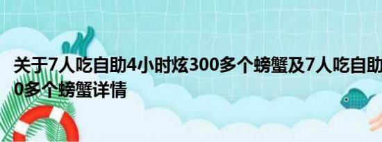 关于7人吃自助4小时炫300多个螃蟹及7人吃自助4小时炫300多个螃蟹详情