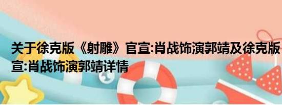 关于徐克版《射雕》官宣:肖战饰演郭靖及徐克版《射雕》官宣:肖战饰演郭靖详情