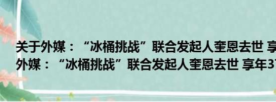 关于外媒：“冰桶挑战”联合发起人奎恩去世 享年37岁及外媒：“冰桶挑战”联合发起人奎恩去世 享年37岁详情