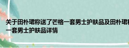 关于田朴珺称送了芒格一套男士护肤品及田朴珺称送了芒格一套男士护肤品详情