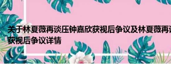 关于林夏薇再谈压钟嘉欣获视后争议及林夏薇再谈压钟嘉欣获视后争议详情