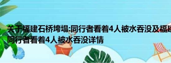 关于福建石桥垮塌:同行者看着4人被水吞没及福建石桥垮塌:同行者看着4人被水吞没详情