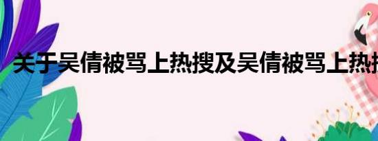 关于吴倩被骂上热搜及吴倩被骂上热搜详情