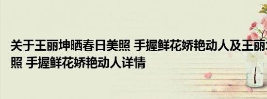 关于王丽坤晒春日美照 手握鲜花娇艳动人及王丽坤晒春日美照 手握鲜花娇艳动人详情