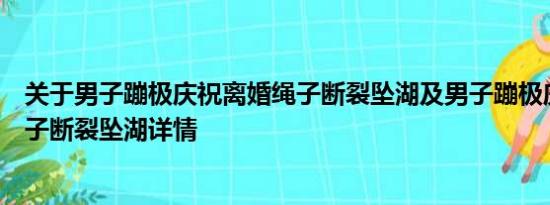 关于男子蹦极庆祝离婚绳子断裂坠湖及男子蹦极庆祝离婚绳子断裂坠湖详情