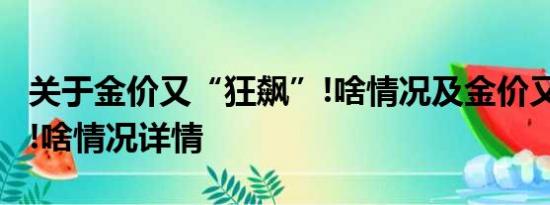 关于金价又“狂飙”!啥情况及金价又“狂飙”!啥情况详情