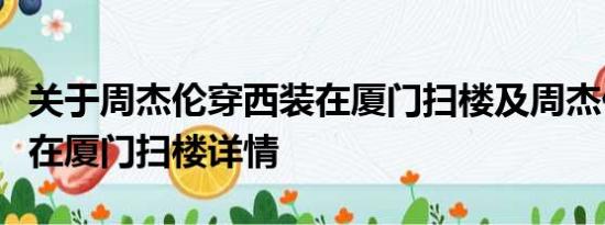 关于周杰伦穿西装在厦门扫楼及周杰伦穿西装在厦门扫楼详情