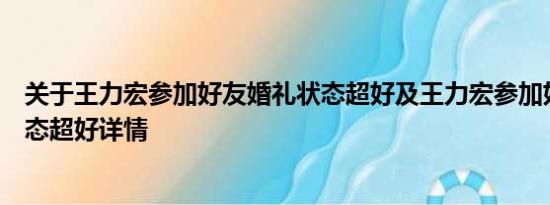 关于王力宏参加好友婚礼状态超好及王力宏参加好友婚礼状态超好详情