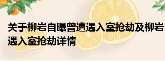 关于柳岩自曝曾遭遇入室抢劫及柳岩自曝曾遭遇入室抢劫详情