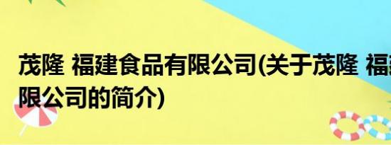 茂隆 福建食品有限公司(关于茂隆 福建食品有限公司的简介)