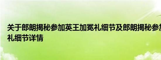 关于郎朗揭秘参加英王加冕礼细节及郎朗揭秘参加英王加冕礼细节详情