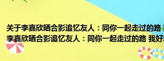 关于李嘉欣晒合影追忆友人：同你一起走过的路 我好幸福及李嘉欣晒合影追忆友人：同你一起走过的路 我好幸福详情