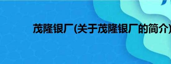 茂隆银厂(关于茂隆银厂的简介)